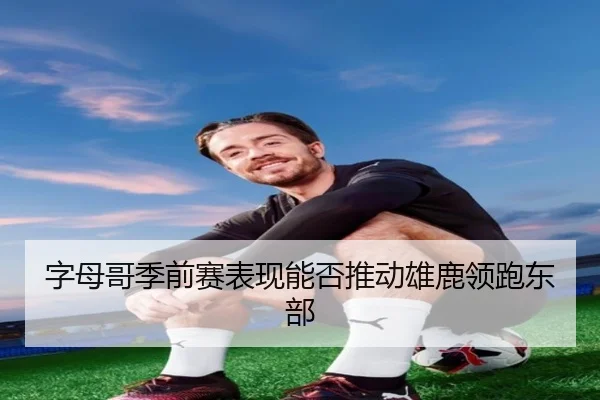 字母哥季前赛表现能否推动雄鹿领跑东部
